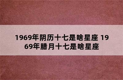 1969年阴历十七是啥星座 1969年腊月十七是啥星座